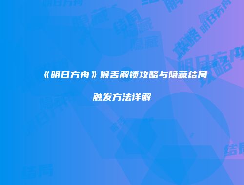 《明日方舟》喉舌解锁攻略与隐藏结局触发方法详解