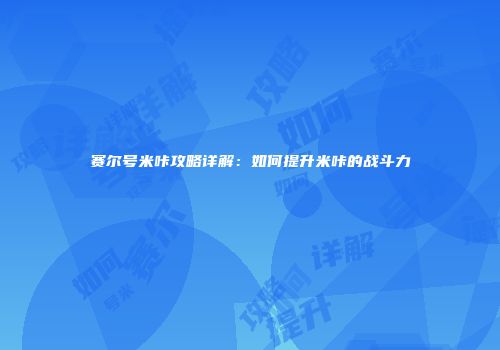 赛尔号米咔攻略详解：如何提升米咔的战斗力