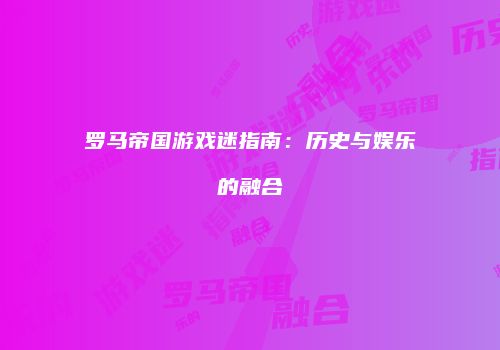 罗马帝国游戏迷指南：历史与娱乐的融合