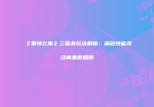 《爱情公寓》三国杀玩法解析：角色技能及经典集数回顾