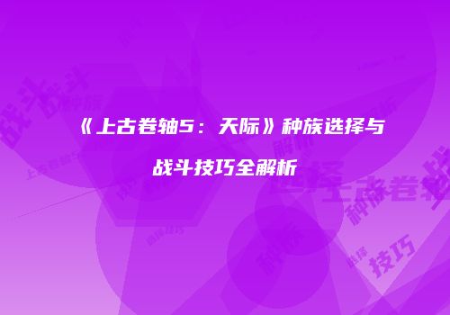 《上古卷轴5：天际》种族选择与战斗技巧全解析