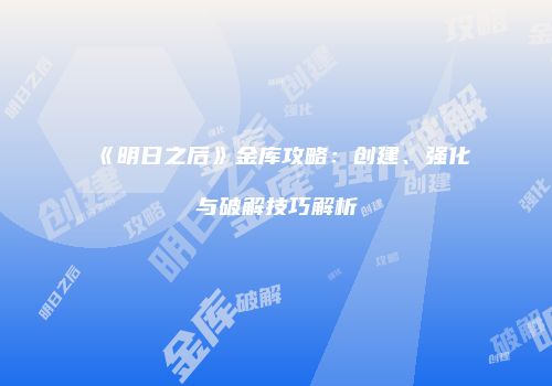 《明日之后》金库攻略：创建、强化与破解技巧解析