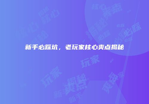 新手必踩坑，老玩家核心爽点揭秘