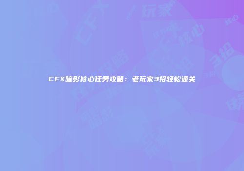 CFX暗影核心任务攻略：老玩家3招轻松通关