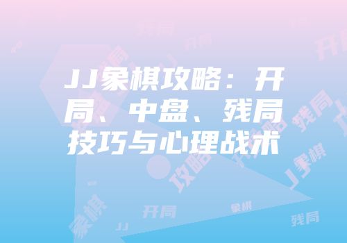 JJ象棋攻略：开局、中盘、残局技巧与心理战术
