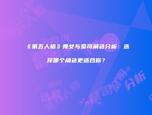 《第五人格》舞女与祭司角色分析：选择哪个角色更适合你？