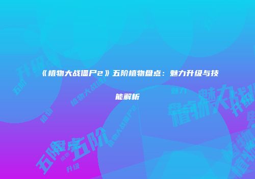 《植物大战僵尸2》五阶植物盘点：魅力升级与技能解析
