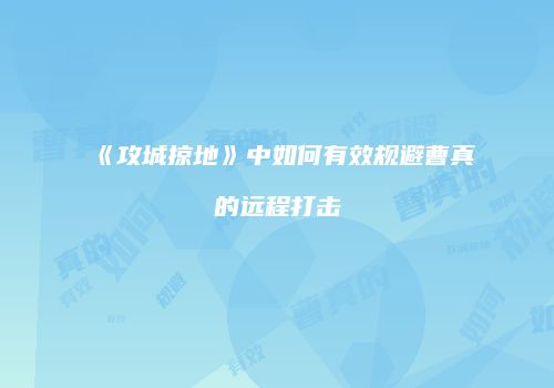 《攻城掠地》中如何有效规避曹真的远程打击