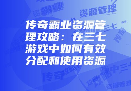传奇霸业资源管理攻略：在三七游戏中如何有效分配和使用资源