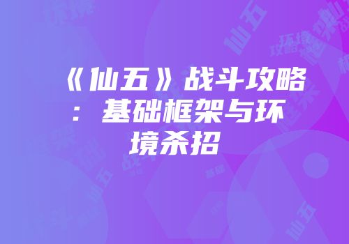 《仙五》战斗攻略：基础框架与环境杀招