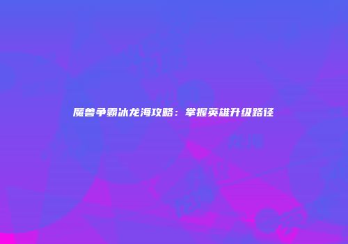 魔兽争霸冰龙海攻略：掌握英雄升级路径