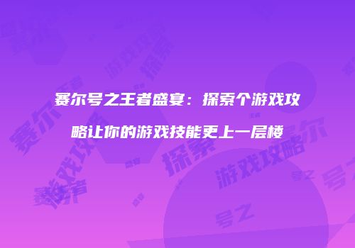 赛尔号之王者盛宴：探索个游戏攻略让你的游戏技能更上一层楼