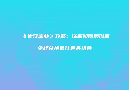 《传奇霸业》攻略：详解如何用珈蓝令牌兑换最佳道具组合