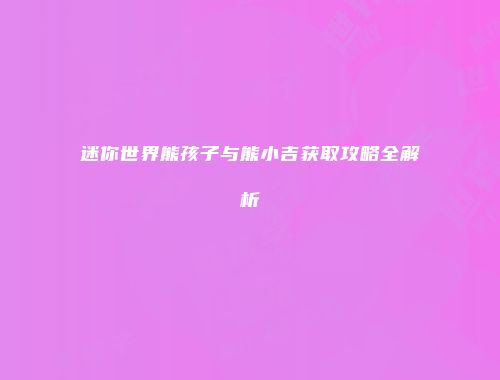 迷你世界熊孩子与熊小吉获取攻略全解析