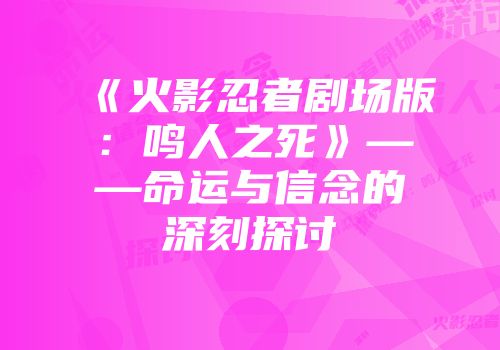 《火影忍者剧场版：鸣人之死》——命运与信念的深刻探讨