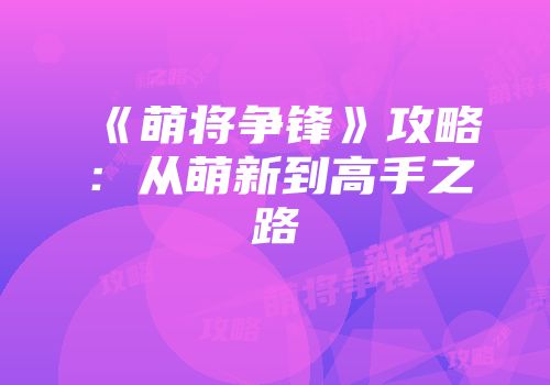 《萌将争锋》攻略：从萌新到高手之路