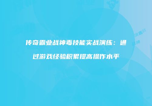 传奇霸业战神毒技能实战演练：通过游戏经验积累提高操作水平