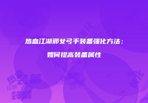 热血江湖邪女弓手装备强化方法：如何提高装备属性
