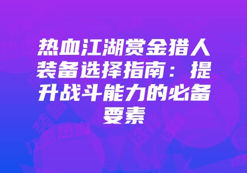 热血江湖赏金猎人装备选择指南:提升战斗能力的必备要素