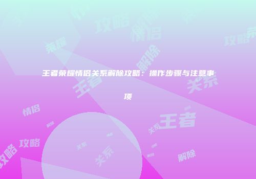 王者荣耀情侣关系解除攻略：操作步骤与注意事项