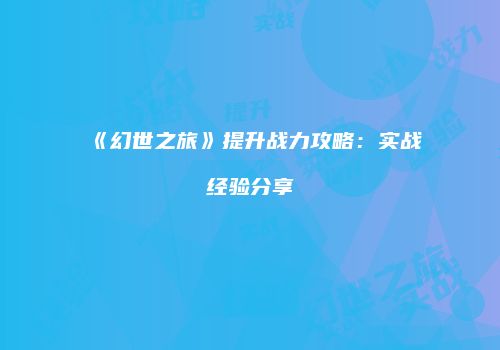 《幻世之旅》提升战力攻略：实战经验分享