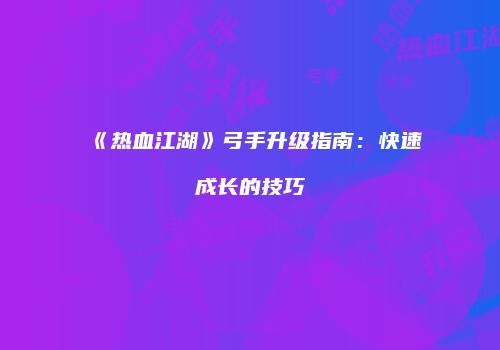 《热血江湖》弓手升级指南：快速成长的技巧