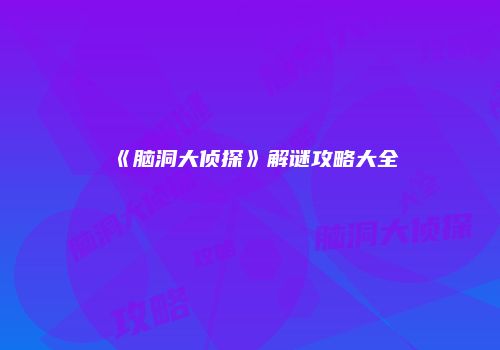 《脑洞大侦探》解谜攻略大全