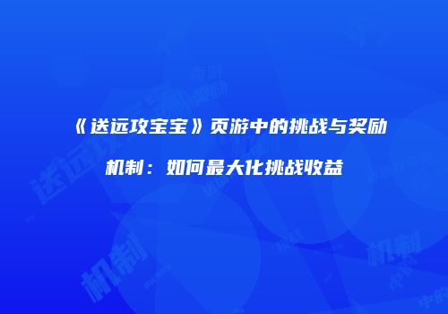 《送远攻宝宝》页游中的挑战与奖励机制:如何最大化挑战收益