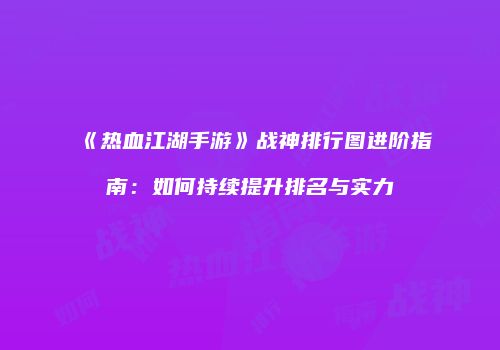 《热血江湖手游》战神排行图进阶指南：如何持续提升排名与实力