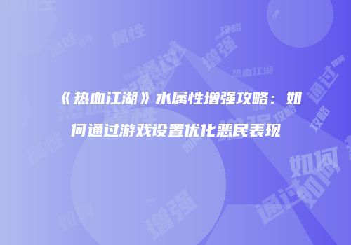 《热血江湖》水属性增强攻略：如何通过游戏设置优化恶民表现