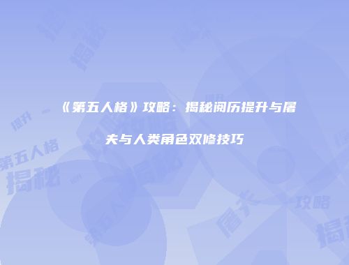 《第五人格》攻略：揭秘阅历提升与屠夫与人类角色双修技巧