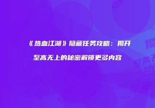 《热血江湖》隐藏任务攻略：揭开至高无上的秘密解锁更多内容