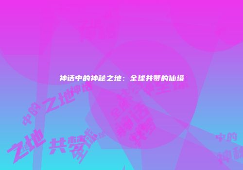 神话中的神秘之地：全球共梦的仙境