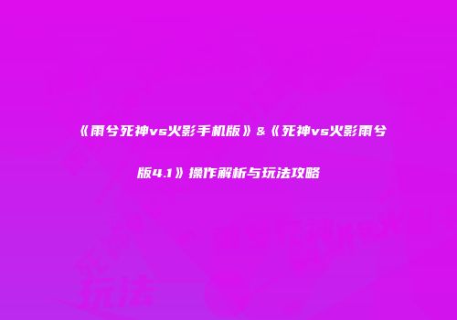 《雨兮死神vs火影手机版》&《死神vs火影雨兮版4.1》操作解析与玩法攻略