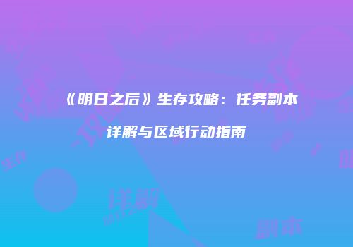 《明日之后》生存攻略：任务副本详解与区域行动指南