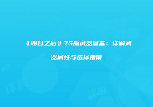 《明日之后》75版武器图鉴：详解武器属性与选择指南