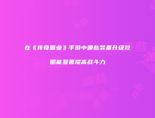 在《传奇霸业》手游中哪些装备升级攻略能显著提高战斗力