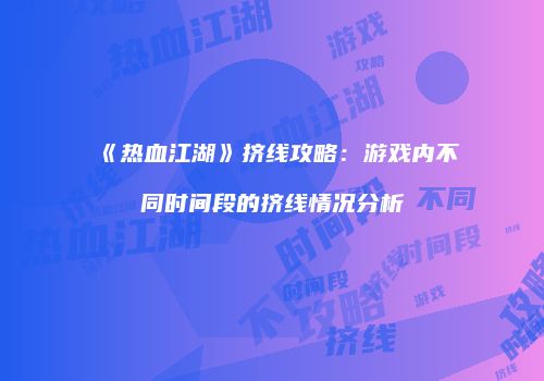《热血江湖》挤线攻略：游戏内不同时间段的挤线情况分析