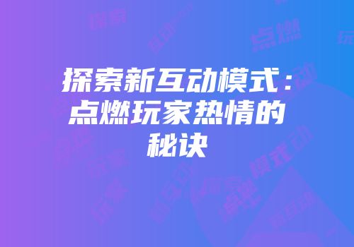 探索新互动模式：点燃玩家热情的秘诀