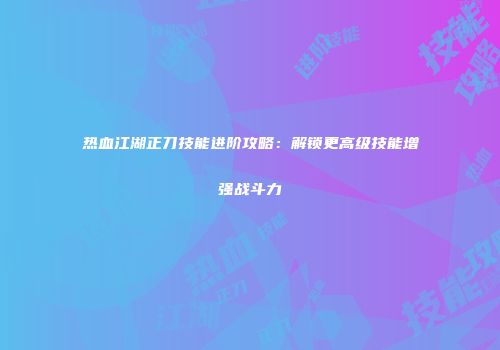 热血江湖正刀技能进阶攻略：解锁更高级技能增强战斗力