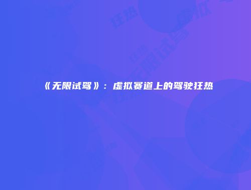 《无限试驾》：虚拟赛道上的驾驶狂热