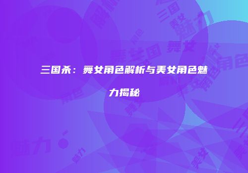 三国杀：舞女角色解析与美女角色魅力揭秘