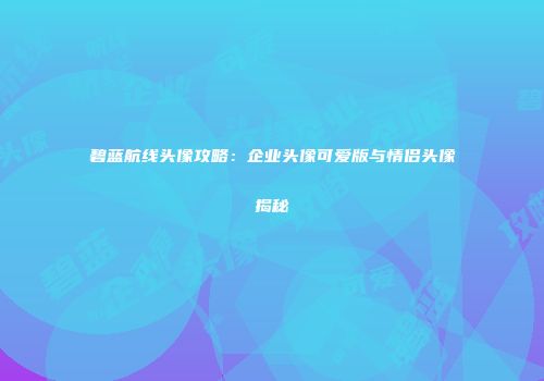 碧蓝航线头像攻略：企业头像可爱版与情侣头像揭秘