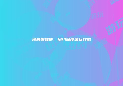 漫威蜘蛛侠：纽约深度游玩攻略