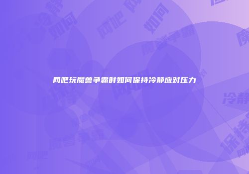 网吧玩魔兽争霸时如何保持冷静应对压力