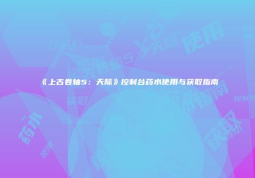 《上古卷轴5：天际》控制台药水使用与获取指南