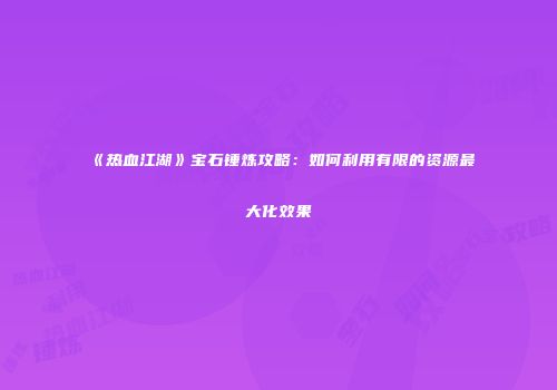 《热血江湖》宝石锤炼攻略：如何利用有限的资源最大化效果