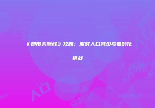 《都市天际线》攻略：应对人口减少与老龄化挑战