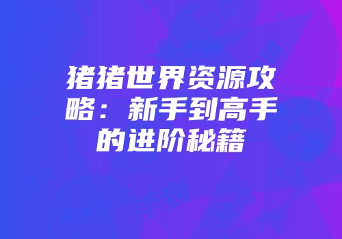 猪猪世界资源攻略：新手到高手的进阶秘籍
