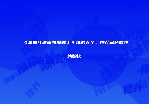 《热血江湖南明湖勇士》攻略大全：提升角色属性的秘诀